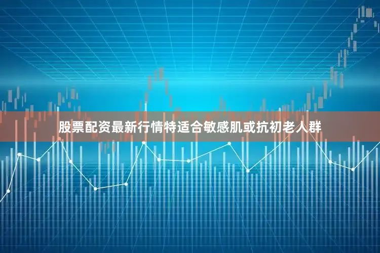 股票配资最新行情特适合敏感肌或抗初老人群