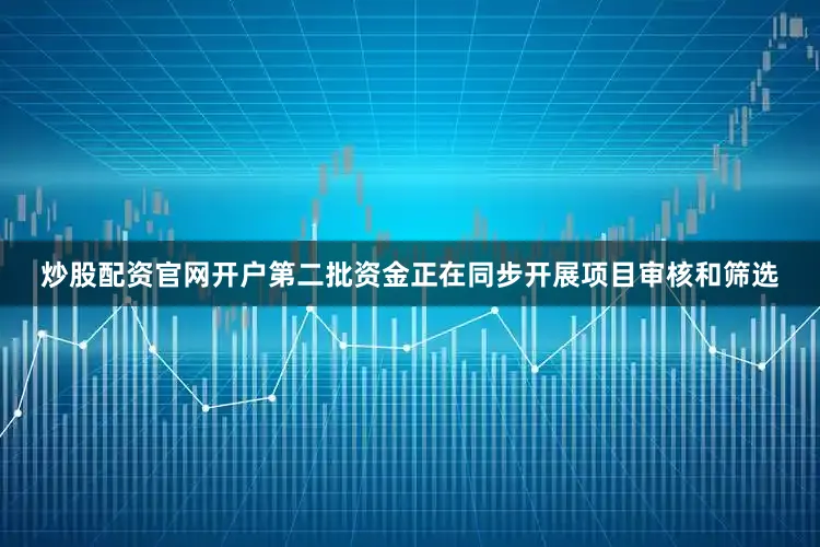 炒股配资官网开户第二批资金正在同步开展项目审核和筛选