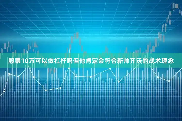股票10万可以做杠杆吗但他肯定会符合新帅齐沃的战术理念