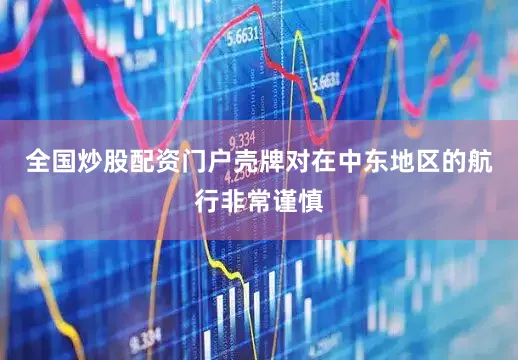 全国炒股配资门户壳牌对在中东地区的航行非常谨慎