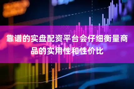 靠谱的实盘配资平台会仔细衡量商品的实用性和性价比