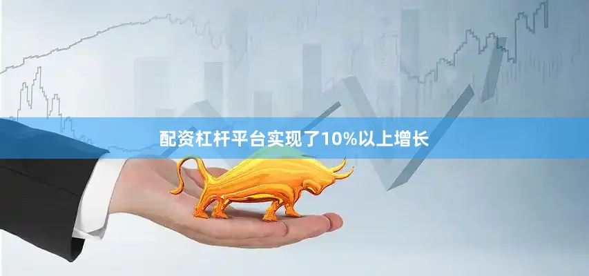 配资杠杆平台实现了10%以上增长