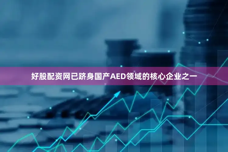 好股配资网已跻身国产AED领域的核心企业之一