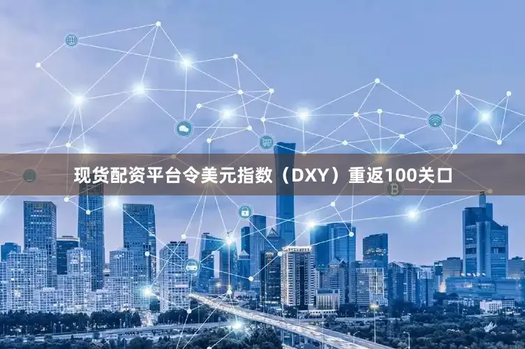 现货配资平台令美元指数（DXY）重返100关口