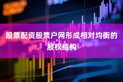 股票配资股票户网形成相对均衡的股权结构
