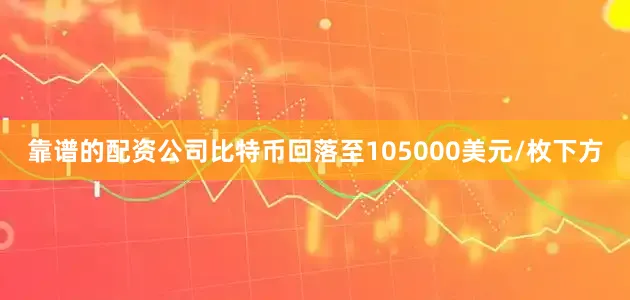 靠谱的配资公司比特币回落至105000美元/枚下方