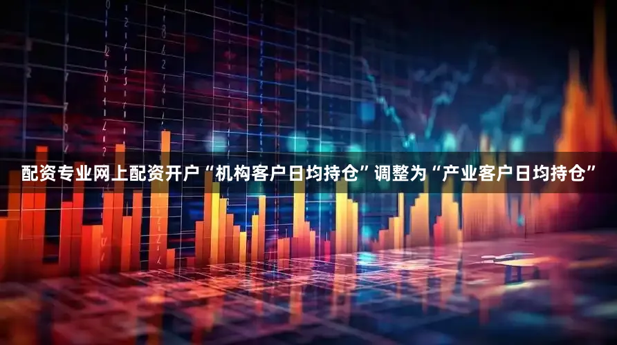 配资专业网上配资开户“机构客户日均持仓”调整为“产业客户日均持仓”