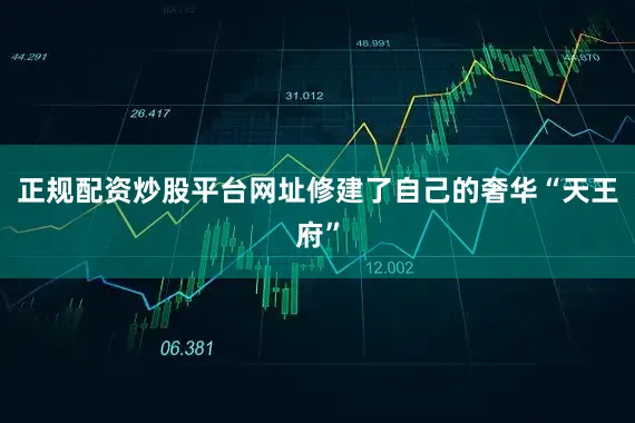 正规配资炒股平台网址修建了自己的奢华“天王府”