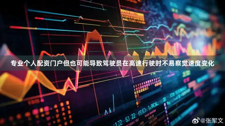 专业个人配资门户但也可能导致驾驶员在高速行驶时不易察觉速度变化