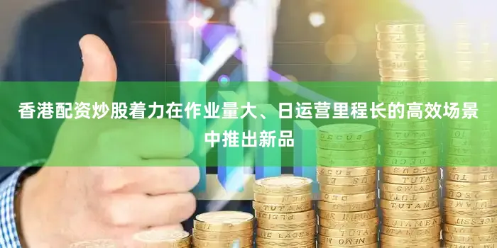 香港配资炒股着力在作业量大、日运营里程长的高效场景中推出新品