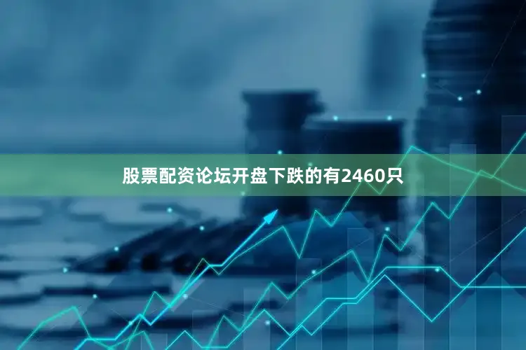 股票配资论坛开盘下跌的有2460只