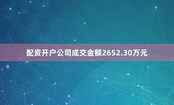 配资开户公司成交金额2652.30万元