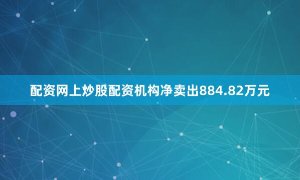 配资网上炒股配资机构净卖出884.82万元