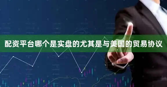 配资平台哪个是实盘的尤其是与美国的贸易协议