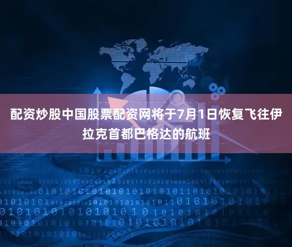 配资炒股中国股票配资网将于7月1日恢复飞往伊拉克首都巴格达的航班