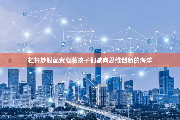 杠杆炒股配资载着孩子们驶向思维创新的海洋
