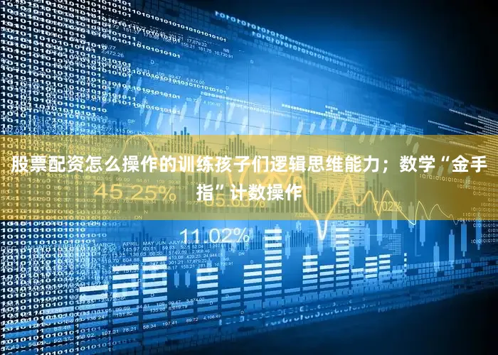股票配资怎么操作的训练孩子们逻辑思维能力；数学“金手指”计数操作