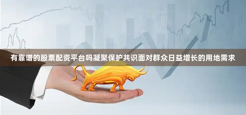 有靠谱的股票配资平台吗凝聚保护共识面对群众日益增长的用地需求