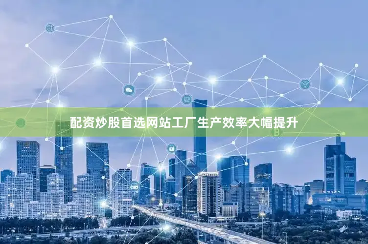 配资炒股首选网站工厂生产效率大幅提升