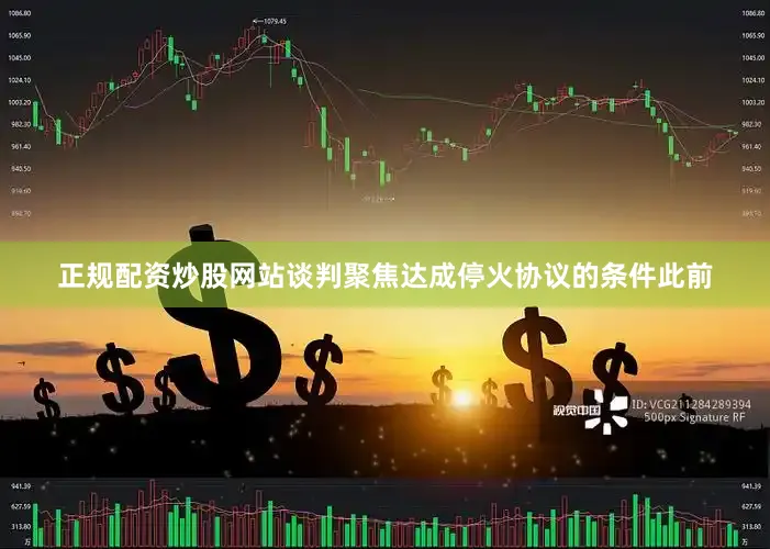 正规配资炒股网站谈判聚焦达成停火协议的条件此前