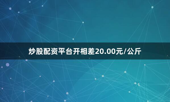 炒股配资平台开相差20.00元/公斤