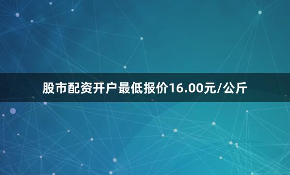 股市配资开户最低报价16.00元/公斤
