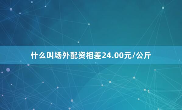 什么叫场外配资相差24.00元/公斤