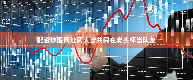配资炒股网址两人曾共同在老头杯当队友