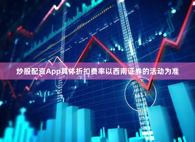 炒股配资App具体折扣费率以西南证券的活动为准