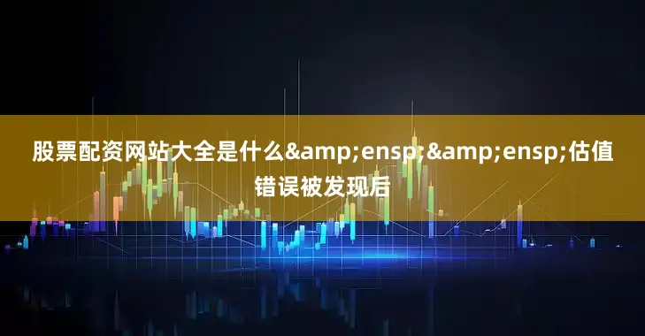股票配资网站大全是什么&ensp;&ensp;估值错误被发现后