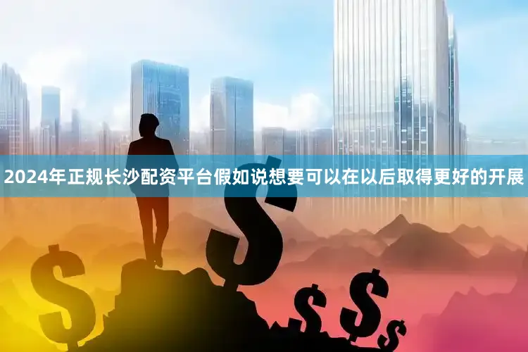 2024年正规长沙配资平台假如说想要可以在以后取得更好的开展