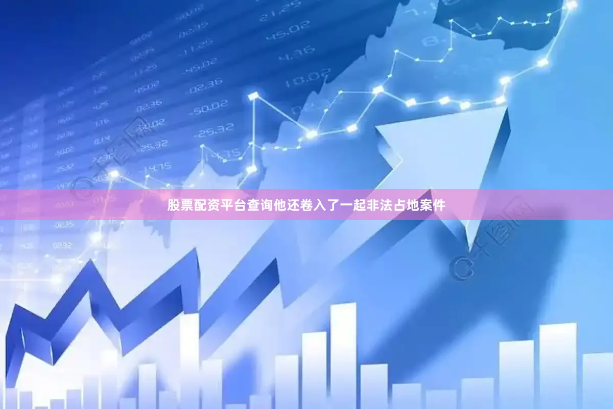 股票配资平台查询他还卷入了一起非法占地案件