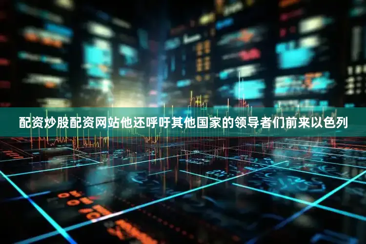 配资炒股配资网站他还呼吁其他国家的领导者们前来以色列