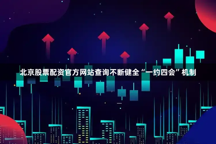 北京股票配资官方网站查询不断健全“一约四会”机制