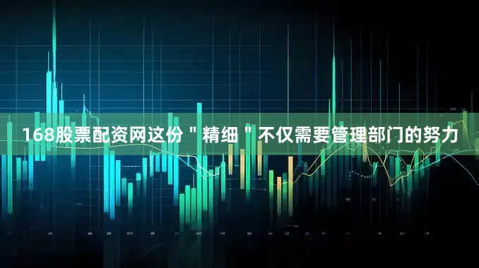 168股票配资网这份＂精细＂不仅需要管理部门的努力