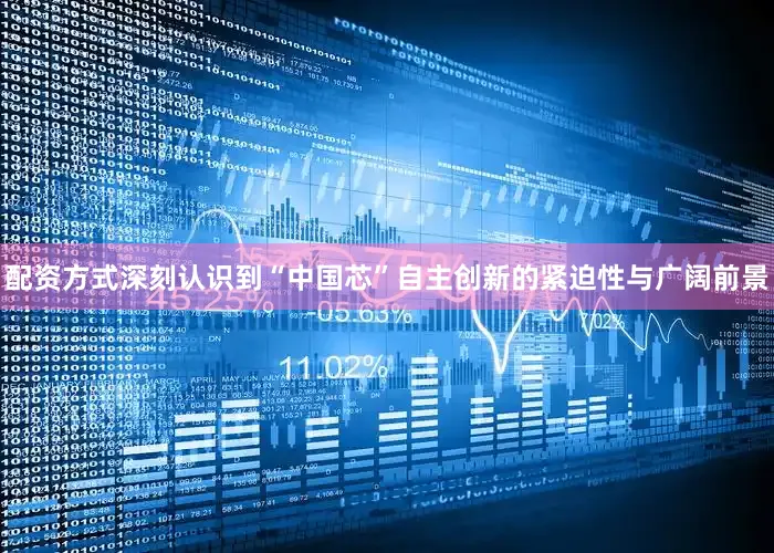 配资方式深刻认识到“中国芯”自主创新的紧迫性与广阔前景