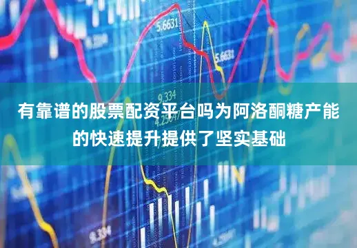 有靠谱的股票配资平台吗为阿洛酮糖产能的快速提升提供了坚实基础