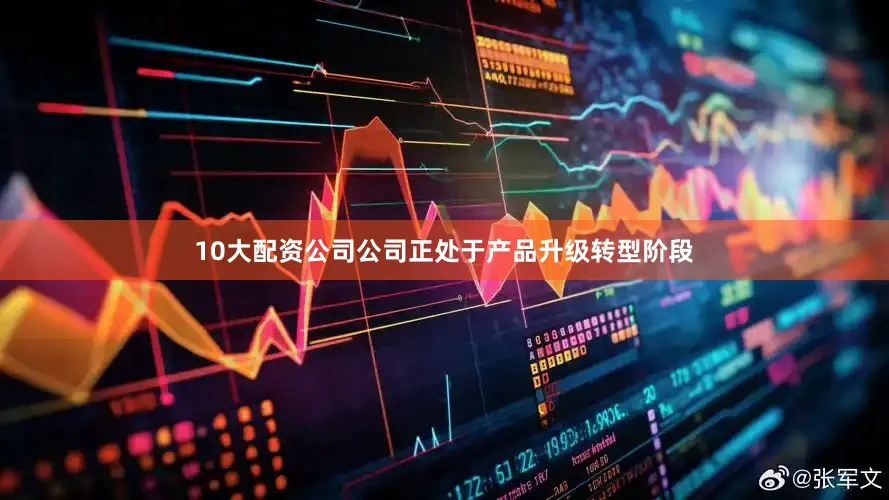 10大配资公司公司正处于产品升级转型阶段