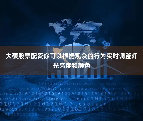大额股票配资你可以根据观众的行为实时调整灯光亮度和颜色