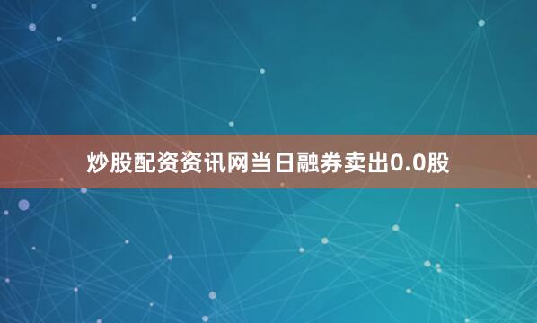炒股配资资讯网当日融券卖出0.0股