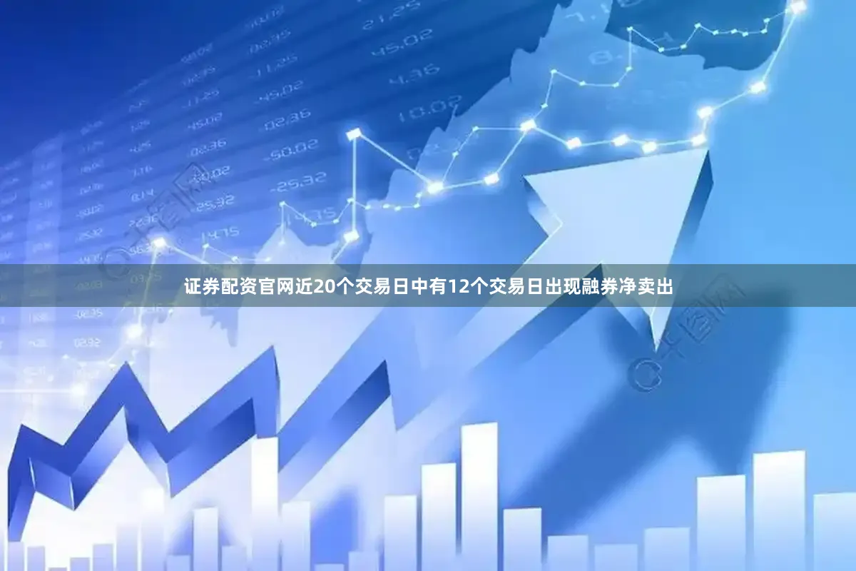 证券配资官网近20个交易日中有12个交易日出现融券净卖出