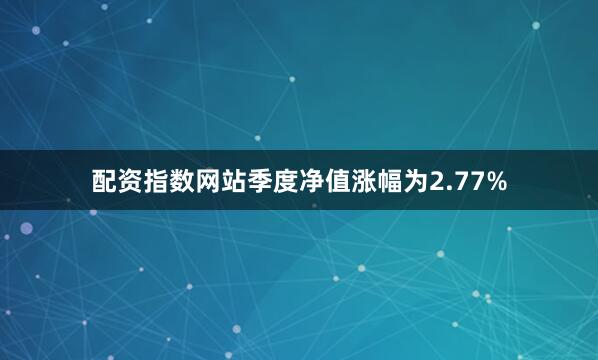 配资指数网站季度净值涨幅为2.77%