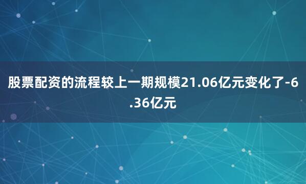 股票配资的流程较上一期规模21.06亿元变化了-6.36亿元
