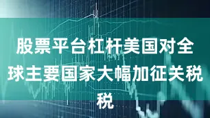 股票平台杠杆美国对全球主要国家大幅加征关税