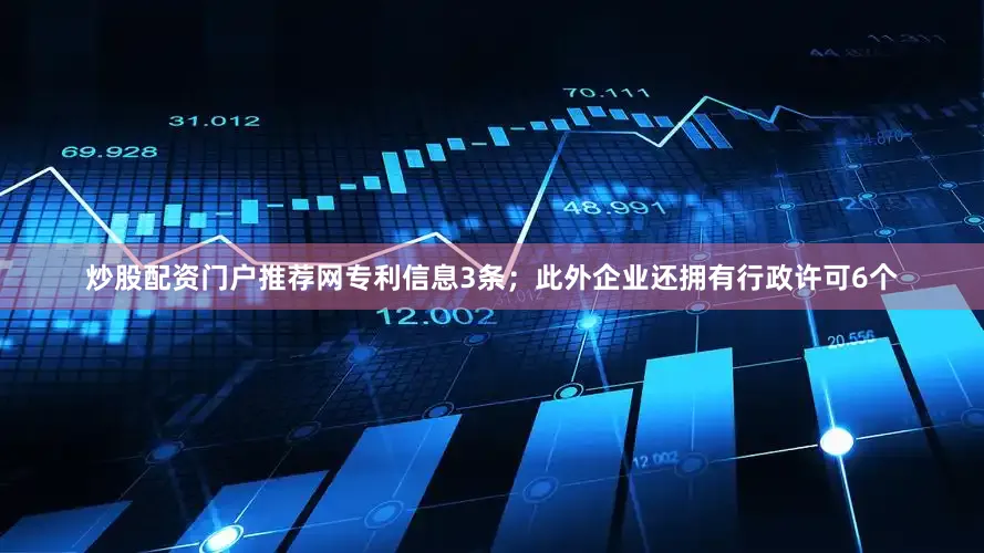 炒股配资门户推荐网专利信息3条；此外企业还拥有行政许可6个