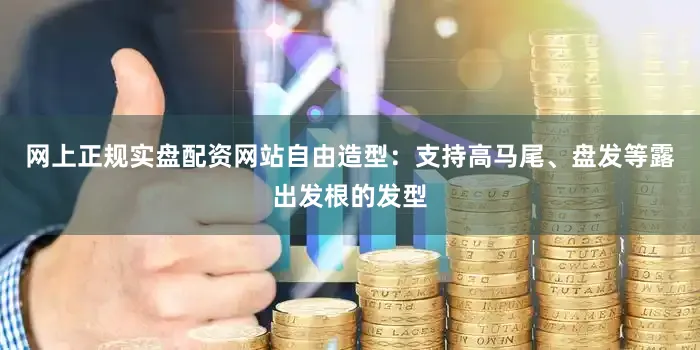 网上正规实盘配资网站自由造型：支持高马尾、盘发等露出发根的发型