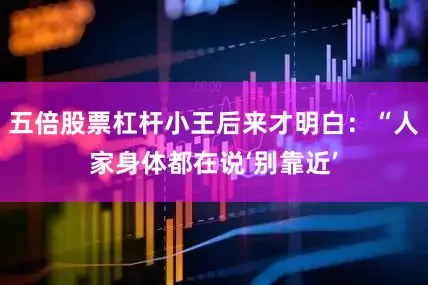 五倍股票杠杆小王后来才明白：“人家身体都在说‘别靠近’