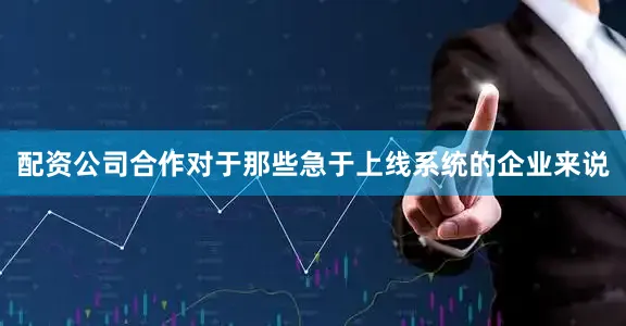 配资公司合作对于那些急于上线系统的企业来说