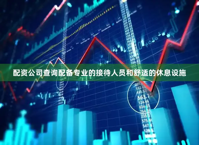 配资公司查询配备专业的接待人员和舒适的休息设施