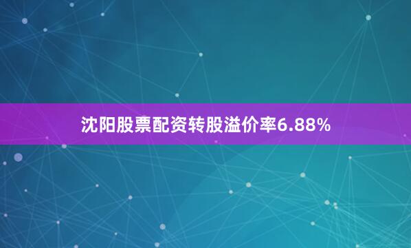沈阳股票配资转股溢价率6.88%